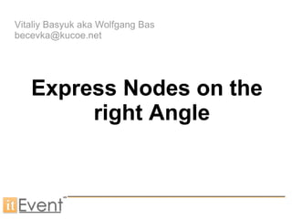 Vitaliy Basyuk aka Wolfgang Bas
becevka@kucoe.net
Express Nodes on the
right Angle
 
