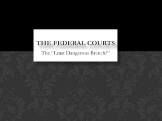 THE FEDERAL COURTS
 The “Least Dangerous Branch?”
 