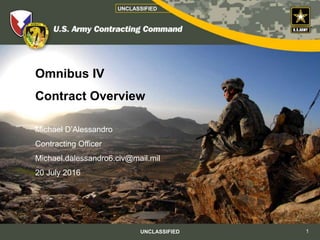 Michael D’Alessandro
Contracting Officer
Michael.dalessandro6.civ@mail.mil
20 July 2016
Omnibus IV
Contract Overview
UNCLASSIFIED
UNCLASSIFIED 1
 