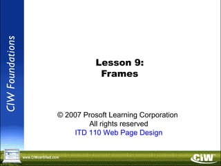 Copyright © 2004 ProsoftTraining, All Rights Reserved.
Lesson 9:
Frames
© 2007 Prosoft Learning Corporation
All rights reserved
ITD 110 Web Page Design
 