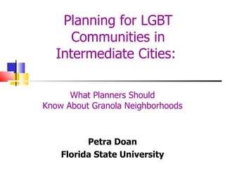 Planning for LGBT Communities in Intermediate Cities:  What Planners Should Know About Granola Neighborhoods Petra Doan Florida State University 