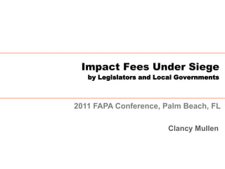 Impact Fees Under Siege
   by Legislators and Local Governments



2011 FAPA Conference, Palm Beach, FL

                         Clancy Mullen
 