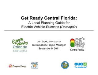Get Ready Central Florida:
    A Local Planning Guide for
Electric Vehicle Success (Perhaps?)



          Jon Ippel, AICP, LEEP AP
      Sustainability Project Manager
           September 9, 2011
 