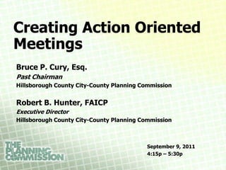 Creating Action Oriented
Meetings
Bruce P. Cury, Esq.
Past Chairman
Hillsborough County City-County Planning Commission


Robert B. Hunter, FAICP
Executive Director
Hillsborough County City-County Planning Commission



                                          September 9, 2011
                                          4:15p – 5:30p
 