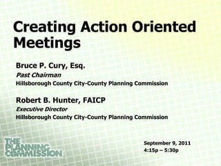 Creating Action Oriented
Meetings
Bruce P. Cury, Esq.
Past Chairman
Hillsborough County City-County Planning Commission


Robert B. Hunter, FAICP
Executive Director
Hillsborough County City-County Planning Commission



                                          September 9, 2011
                                          4:15p – 5:30p
 