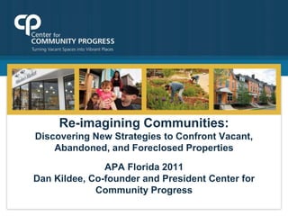 Re-imagining Communities: Discovering New Strategies to Confront Vacant, Abandoned, and Foreclosed PropertiesnAPA Florida 2011Dan Kildee, Co-founder and President Center for Community Progress 