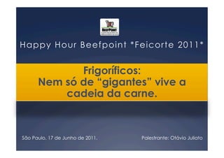 Happy Hour Beefpoint *Feicorte 2011*


             Frigoríficos:
      Nem só de “gigantes” vive a
          cadeia da carne.



São Paulo, 17 de Junho de 2011.   Palestrante: Otávio Juliato
 