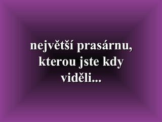 největší prasárnu, kterou jste kdy viděli... 