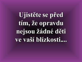 Ujistěte se před tím, že opravdu nejsou žádné děti ve vaší blízkosti.... 