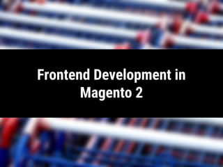 Frontend Development in
Magento 2
 
