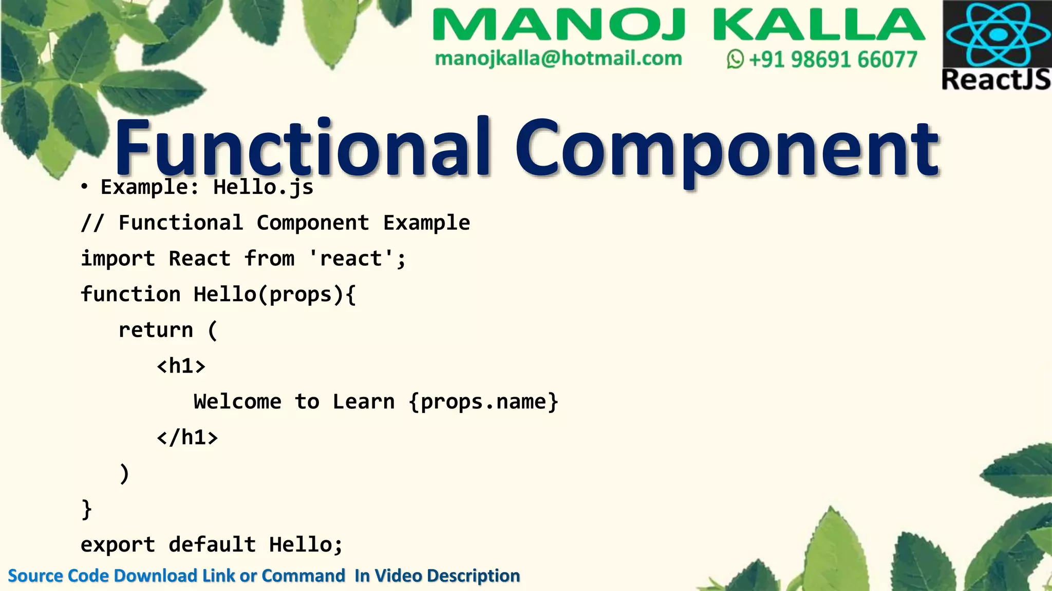• Example: Hello.js
// Functional Component Example
import React from 'react';
function Hello(props){
return (
<h1>
Welcome to Learn {props.name}
</h1>
)
}
export default Hello;
Functional Component