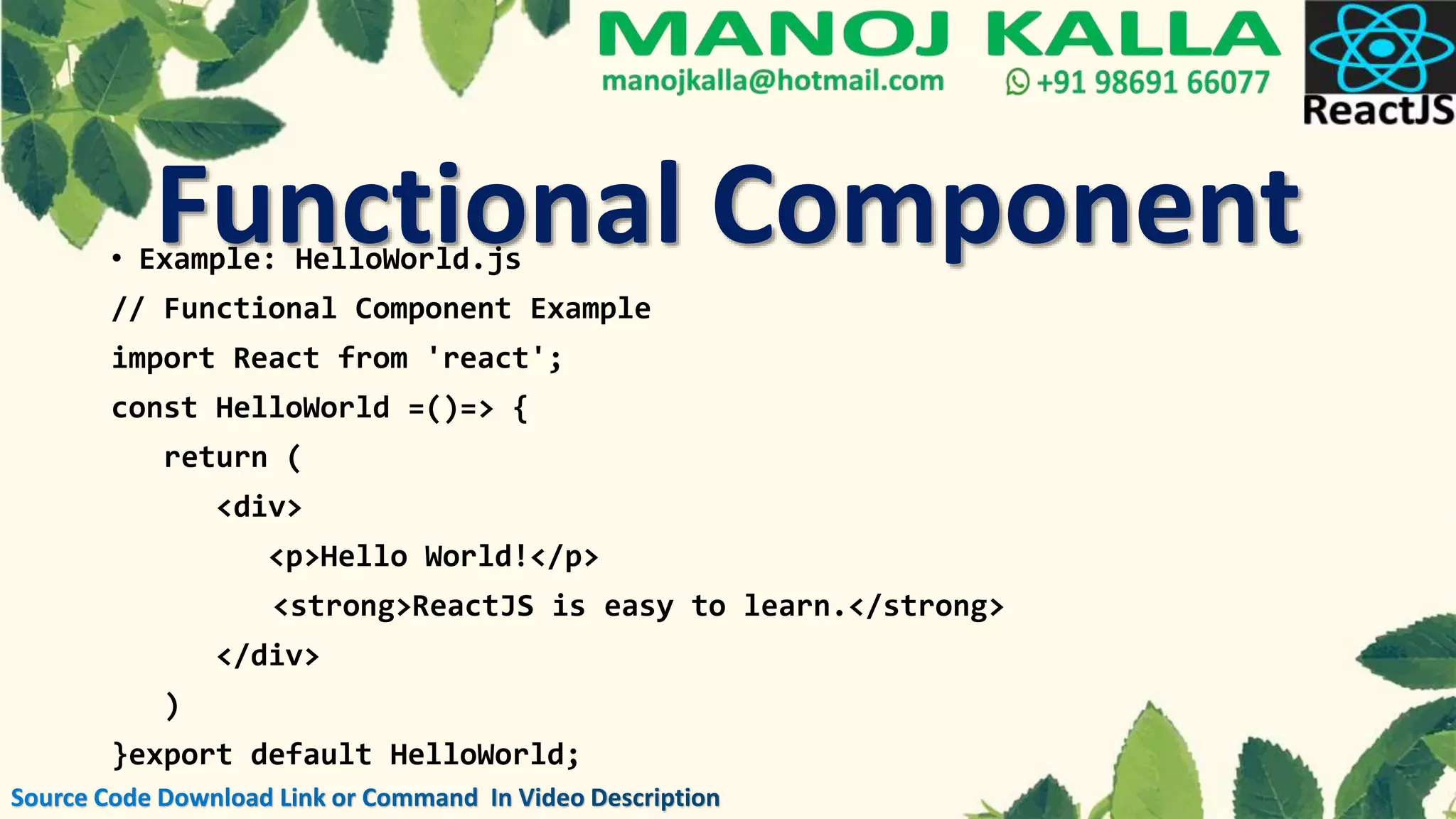• Example: HelloWorld.js
// Functional Component Example
import React from 'react';
const HelloWorld =()=> {
return (
<div>
<p>Hello World!</p>
<strong>ReactJS is easy to learn.</strong>
</div>
)
}export default HelloWorld;
Functional Component