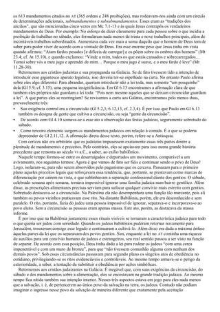 os 613 mandamentos citados no AT (365 ordens e 248 proibições), mas rodeavam-nos ainda com um círculo
de determinações adicionais, submandamentos e subsubmandamentos. Esses eram as ―tradições dos
anciãos‖, que são mencionadas cinco vezes em Mc 7.1-13 e às quais Jesus contrapôs os verdadeiros
mandamentos de Deus. Por exemplo: No esforço de dizer claramente para cada pessoa sobre o que incidia a
proibição de trabalhar no sábado, eles formularam nada menos de trinta e nove trabalhos principais, além de
incontáveis trabalhos subordinados. Aumentava cada vez mais a soma daquilo que o homem de Deus tem de
saber para poder viver de acordo com a vontade de Deus. Era esse enorme peso que Jesus tinha em vista
quando afirmou: ―Atam fardos pesados [e difíceis de carregar] e os põem sobre os ombros dos homens‖ (Mt
23.4; cf. At 15.10), e quando exclamou: ―Vinde a mim, todos os que estais cansados e sobrecarregados…
Tomai sobre vós o meu jugo e aprendei de mim… Porque o meu jugo é suave, e o meu fardo é leve‖ (Mt
11.28-30).
   Retornemos aos cristãos judaístas e sua propaganda na Galácia. Se de fato tivessem tido a intenção de
introduzir esse gigantesco aparato legalista, isso deveria ter-se espelhado na carta. No entanto Paulo afirma
sobre eles algo diferente: Para abrandar, queriam introduzir não a lei toda, mas somente ―um pouquinho‖
dela (Gl 5.9; cf. 3.15), uma pequena insignificância. Em Gl 6.13 encontramos a afirmação clara de que
também eles próprios não guardam a lei toda: ―Pois nem mesmo aqueles que se deixam circuncidar guardam
a lei‖. A que partes eles se restringiam? Se revisamos a carta aos Gálatas, encontramos pelo menos duas,
provavelmente três:
• Sua exigência central era a circuncisão (Gl 5.2,3; 6.12,13, cf. 2.3,4). É por isso que Paulo em Gl 6.13
   também os designa de gente que cultiva a circuncisão, ou seja ―gente da circuncisão‖.
• De acordo com Gl 4.10 somava-se a esse ato a observação das festas judaicas, seguramente sobretudo do
   sábado.
• Como terceiro elemento surgem os mandamentos judaicos em relação à comida. É o que se poderia
   depreender de Gl 2.11,12. A afirmação direta desse texto, porém, refere-se a Antioquia.
   Com certeza não era arbitrário que os judaístas impusessem exatamente essas três partes dentre a
plenitude de mandamentos e preceitos. Pelo contrário, eles se apoiavam para isso numa grande história
precedente que remonta ao século VI a.C., a saber, ao exílio babilônico.
   Naquele tempo formou-se entre os desarraigados e deportados um movimento, comparável a um
avivamento, nos seguintes termos: Agora é que vamos de fato ser fiéis e continuar sendo o povo de Deus!
Logo, isolaram-se, para não serem absorvidos pelo paganismo que os cercava. Passaram para o primeiro
plano aqueles preceitos legais que reforçavam essa tendência, que, portanto, se prestavam como marcas de
diferenciação por caírem na vista, e que sublinhavam a separação confessional diante dos gentios. O sábado,
celebrado semana após semana, tornava impossível ignorar uma família judaica num bairro gentílico. Além
disso, as prescrições alimentares precisas serviam para sufocar qualquer convívio mais estreito com gentios.
Sobretudo destacava-se a circuncisão. Na Palestina ela não desempenhara uma função tão marcante, pois ali
também os povos vizinhos praticavam esse rito. Na distante Babilônia, porém, ele era desconhecido e sem
paralelo. O rito, portanto, fazia do judeu uma pessoa impossível de ignorar, separava-o e incorporava-o ao
povo eleito. Sem a circuncisão as pessoas eram apenas massa. Este ato, porém, as destacava da massa
informe.
   É por isso que na Babilônia justamente esses rituais visíveis se tornaram a característica judaica para todo
o que queria ser judeu com seriedade. Quando os judeus babilônios puderam retornar novamente para
Jerusalém, trouxeram consigo esse legado e continuaram a cultivá-lo. Além disso era dada a máxima ênfase
àquelas partes da lei que os separavam dos povos gentios. Sim, enquanto a lei no AT continha uma riqueza
de auxílios para um convívio humano de judeus e estrangeiros, seu real sentido passou a ser visto na função
de separar. De acordo com essa posição, Deus tinha dado a lei para rodear os judeus ―com uma cerca
impenetrável e com um muro de bronze‖, para que ―não tivessem comunhão alguma com nenhum dos
demais povos‖. Sob essas circunstâncias passavam para segundo plano os singelos atos de obediência no
cotidiano, privilegiando-se os ritos evidenciáveis e controláveis. Ao mesmo tempo armava-se o perigo da
exterioridade, a saber, a tentação de substituir a obediência por ações simbólicas.
   Retornemos aos cristãos judaizantes na Galácia. É inegável que, com suas exigências da circuncisão, do
sábado e dos mandamentos sobre a alimentação, eles se encostavam na grande tradição judaica. Ao mesmo
tempo fica nítida também sua intenção interior. Nesses três aspectos estava em jogo para eles nada menos
que a salvação, i. é, de pertencerem ao único povo da salvação na terra, os judeus. Contudo não podiam
imaginar o ingresso nesse povo da salvação de maneira diferente que exatamente pela aceitação
 