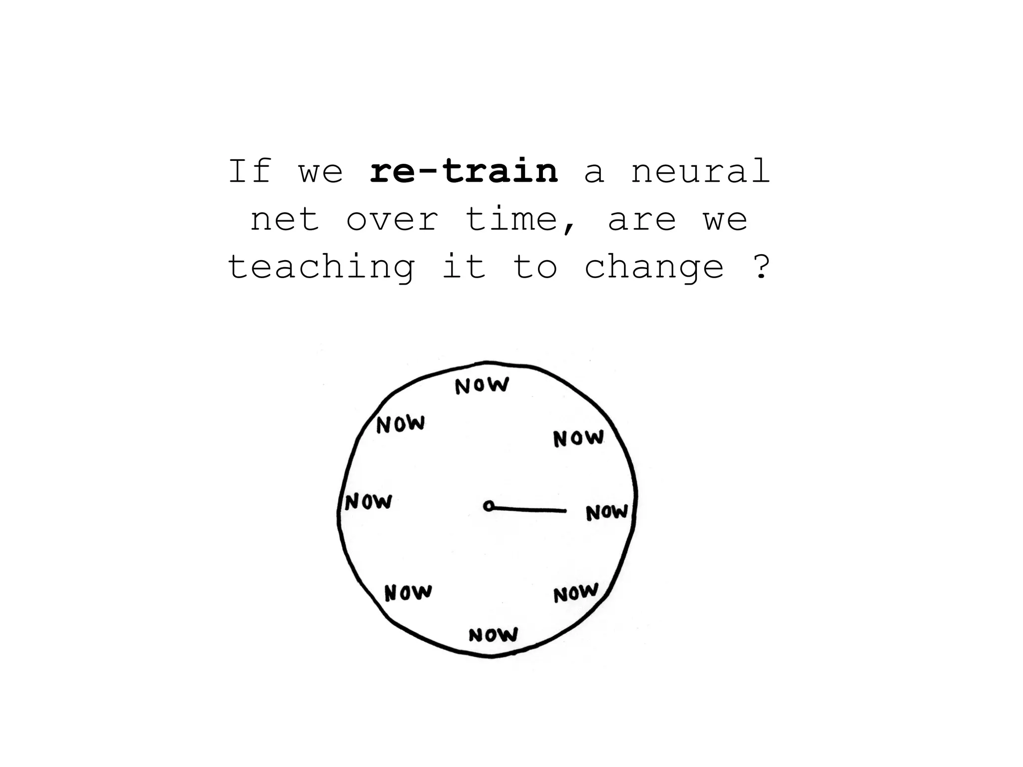 If we re-train a neural
net over time, are we
teaching it to change ?
 