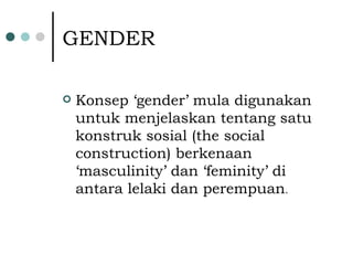GENDER Konsep ‘gender’ mula digunakan untuk menjelaskan tentang satu konstruk sosial (the social construction) berkenaan ‘masculinity’ dan ‘feminity’ di antara lelaki dan perempuan . 