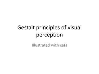 Gestalt principles of visual
perception
Illustrated with cats
 
