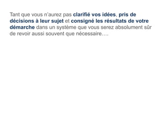 Tant que vous n’aurez pas clarifié vos idées, pris de
décisions à leur sujet et consigné les résultats de votre
démarche dans un système que vous serez absolument sûr
de revoir aussi souvent que nécessaire….
 
