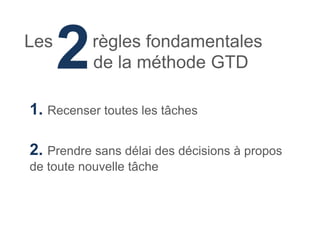 Les
      2    règles fondamentales
           de la méthode GTD

1. Recenser toutes les tâches

2. Prendre sans délai des décisions à propos
de toute nouvelle tâche
 