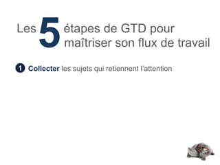 Les
      5       étapes de GTD pour
              maîtriser son flux de travail
1 Collecter les sujets qui retiennent l’attention
 