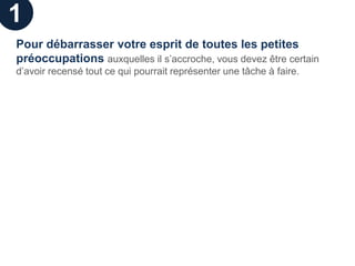 1
Pour débarrasser votre esprit de toutes les petites
préoccupations auxquelles il s’accroche, vous devez être certain
d’avoir recensé tout ce qui pourrait représenter une tâche à faire.
 