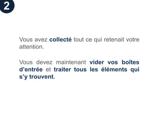 2

    Vous avez collecté tout ce qui retenait votre
    attention.

    Vous devez maintenant vider vos boîtes
    d’entrée et traiter tous les éléments qui
    s’y trouvent.
 