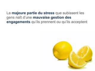 La majeure partie du stress que subissent les
gens naît d’une mauvaise gestion des
engagements qu’ils prennent ou qu’ils acceptent
 