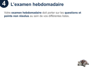 4   L’examen hebdomadaire
Votre examen hebdomadaire doit porter sur les questions et
points non résolus au sein de vos différentes listes.
 