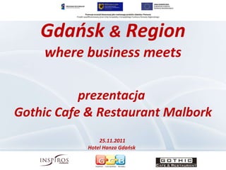Gdańsk  &  Region where business meets prezentacja  Gothic Cafe & Restaurant Malbork 25.11.2011  Hotel Hanza Gdańsk  