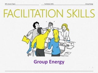 1
|
Group Energy
Facilitation Skills
MTL Course Topics
FACILITATION SKILLS
Group Energy
 