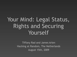 Your Mind: Legal Status, Rights and Securing Yourself Tiffany Rad and James Arlen Hacking at Random, The Netherlands August 15th, 2009 