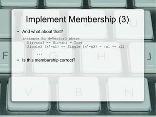 Implement Membership (3)
●   And what about that?
    instance Eq MyVector3 where
      Nirvana3 == Nirvana = True
      Single3 {x'=x1} == Single {x'=x2} = (x1 == x2)
           ...
●   Is this membership correct?
 