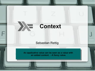 Context

           Sebastian Rettig


An applicative value can be seen as aa value with
 An applicative value can be seen as value with
      an added context. - - A fancy value.
        an added context. A fancy value.
 
