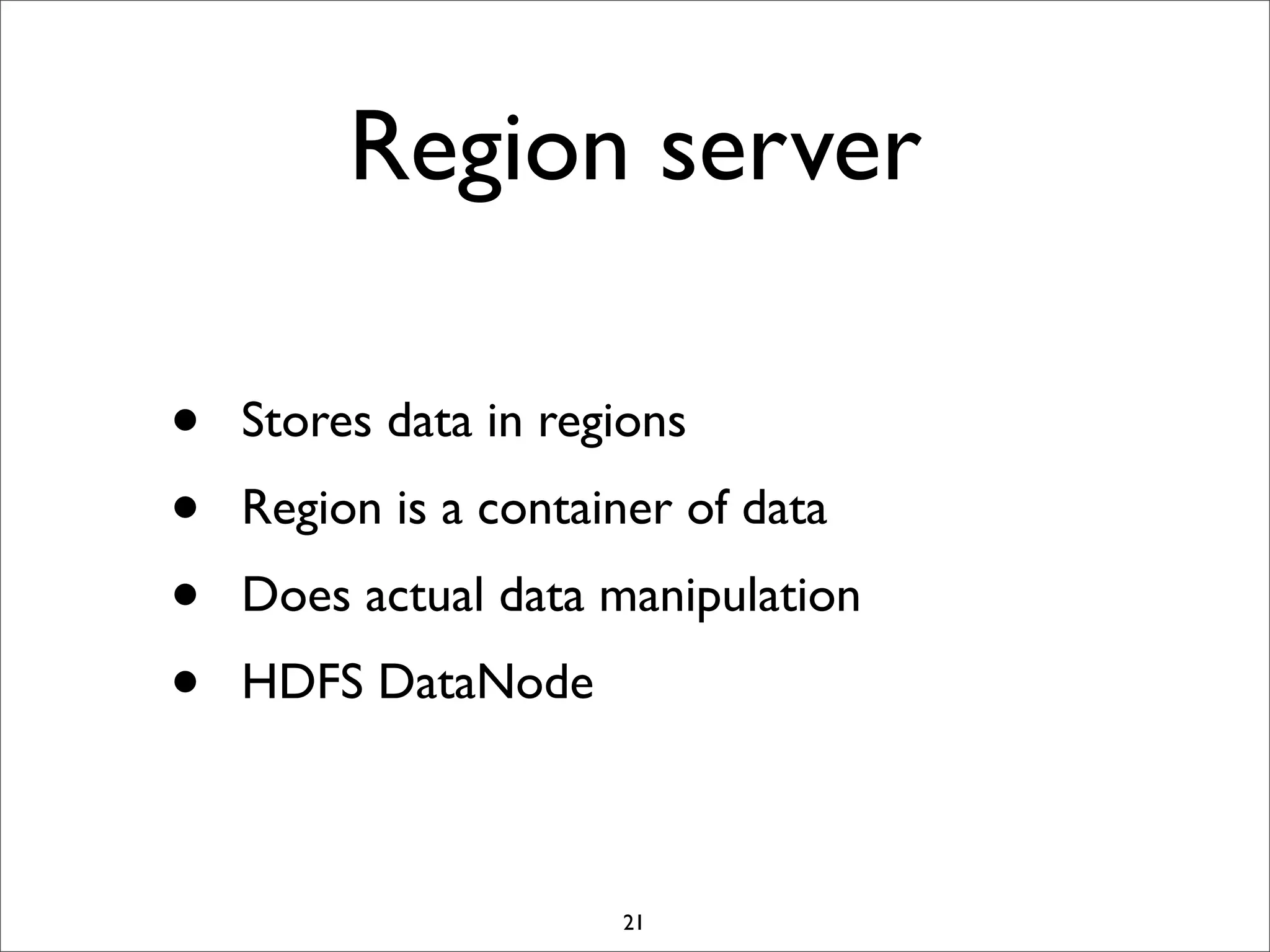 Region server
•
•
•
•

Stores data in regions
Region is a container of data
Does actual data manipulation
HDFS DataNode

21

 