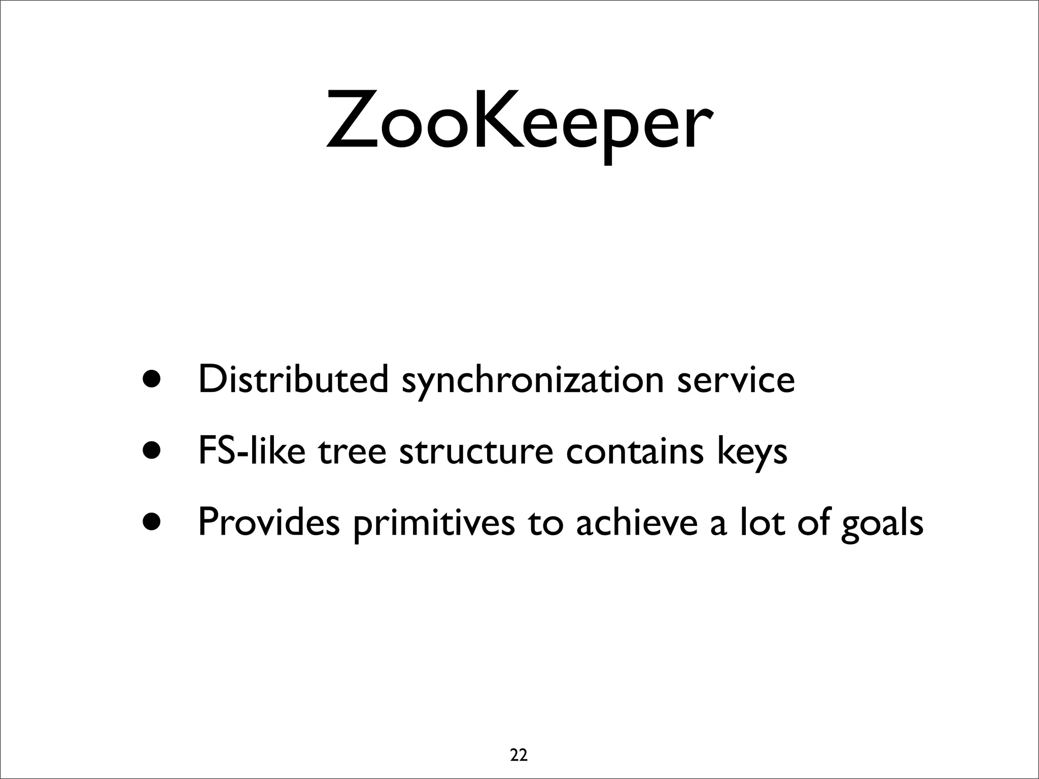 ZooKeeper
•
•
•

Distributed synchronization service
FS-like tree structure contains keys
Provides primitives to achieve a lot of goals

22

 