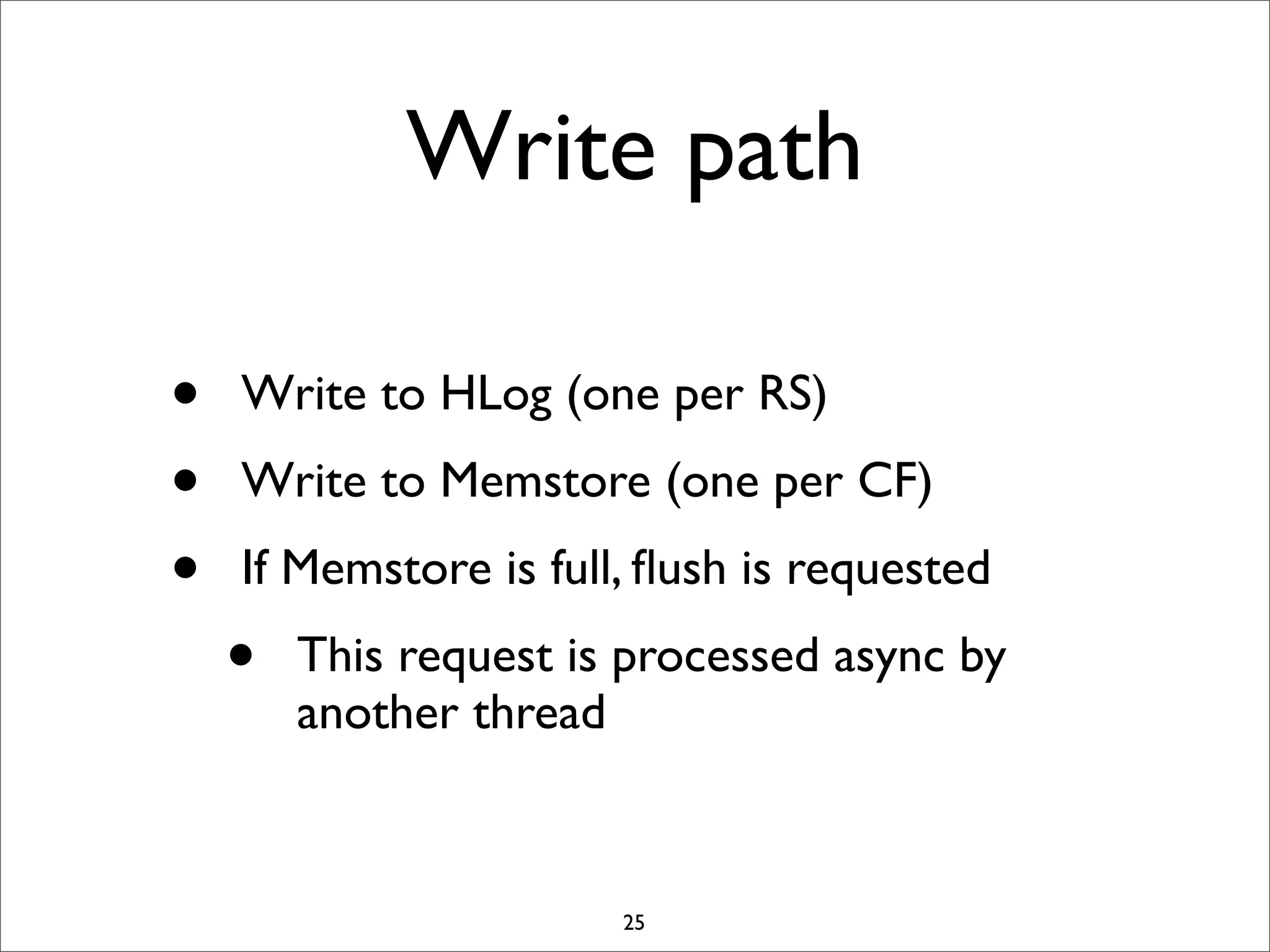 Write path
•
•
•

Write to HLog (one per RS)
Write to Memstore (one per CF)
If Memstore is full, ﬂush is requested

•

This request is processed async by
another thread

25

 