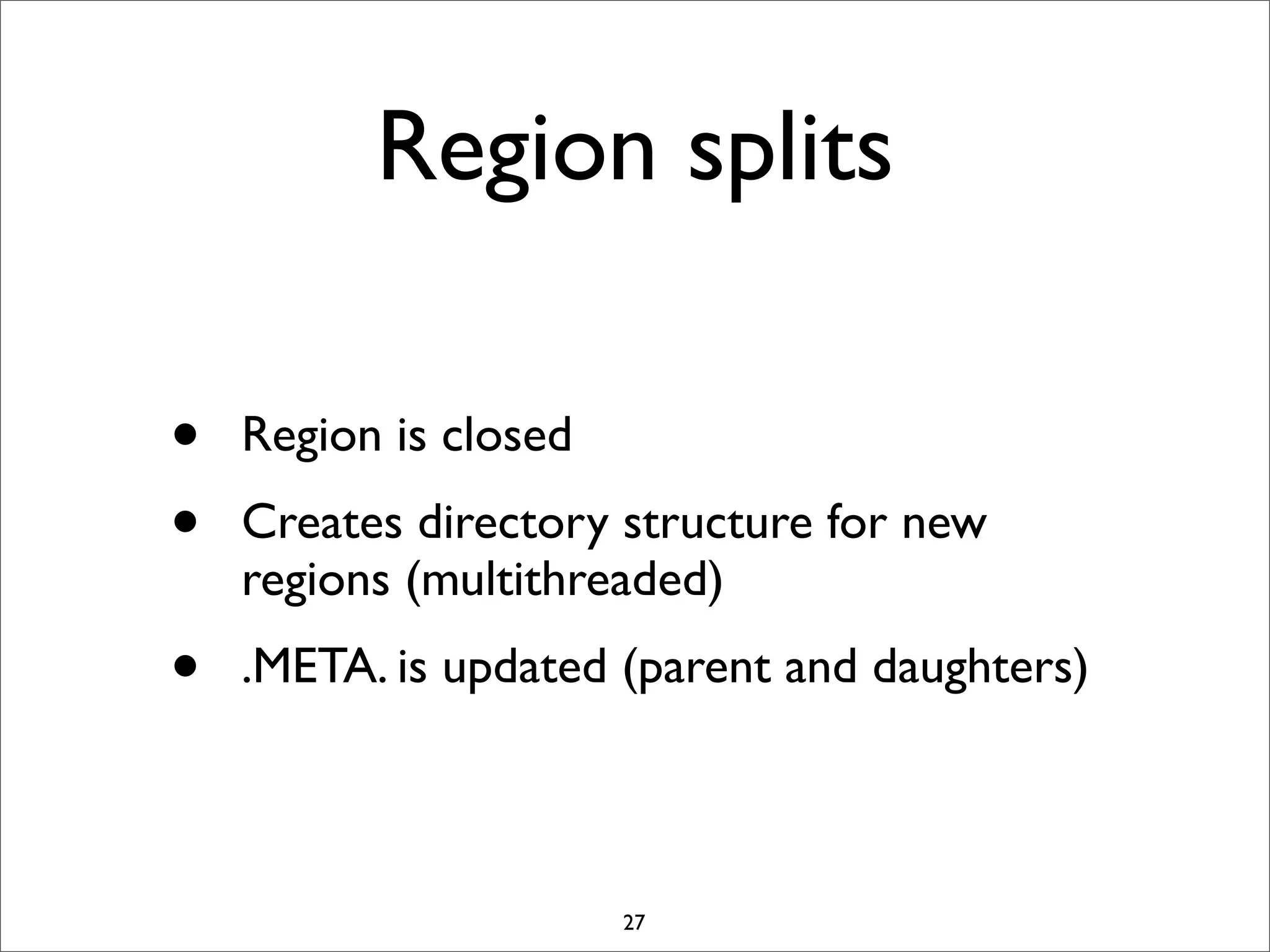 Region splits
•
•

Region is closed

•

.META. is updated (parent and daughters)

Creates directory structure for new
regions (multithreaded)

27

 