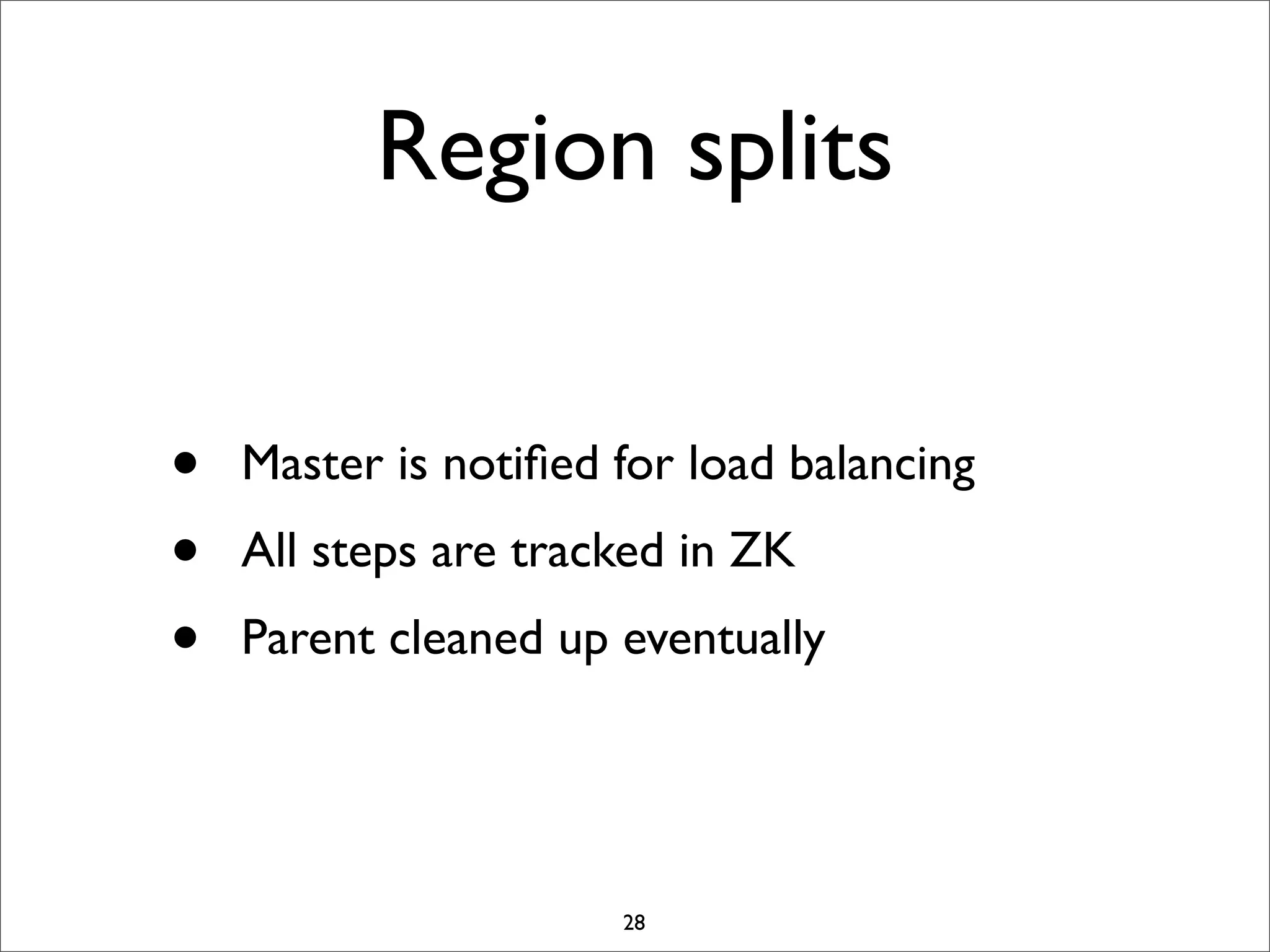 Region splits
•
•
•

Master is notiﬁed for load balancing
All steps are tracked in ZK
Parent cleaned up eventually

28

 