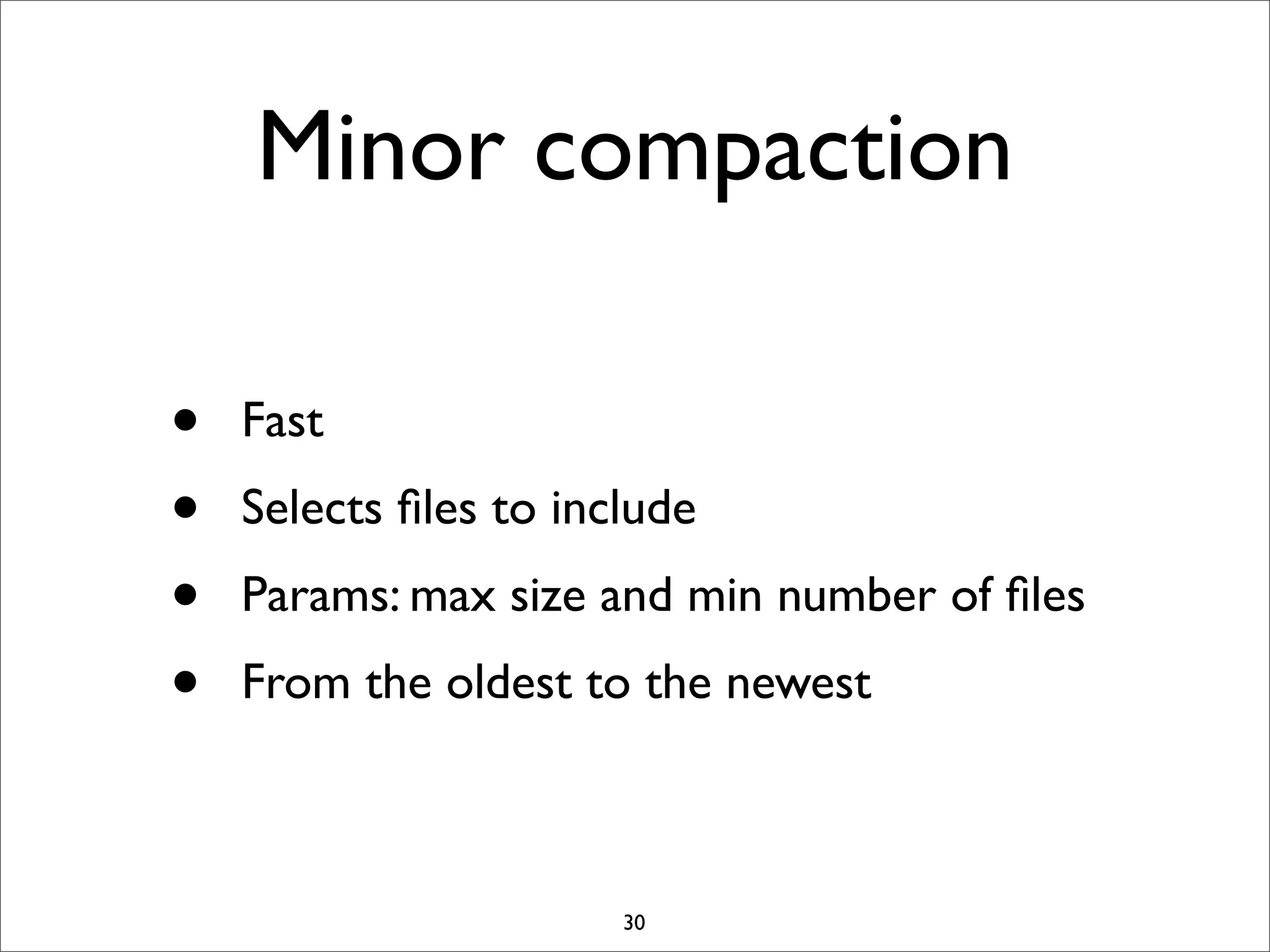 Minor compaction
•
•
•
•

Fast
Selects ﬁles to include
Params: max size and min number of ﬁles
From the oldest to the newest

30

 