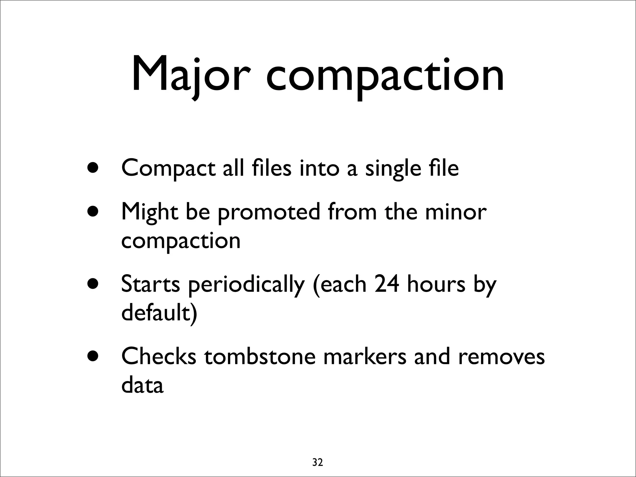 Major compaction
•
•

Compact all ﬁles into a single ﬁle

•

Starts periodically (each 24 hours by
default)

•

Checks tombstone markers and removes
data

Might be promoted from the minor
compaction

32

 