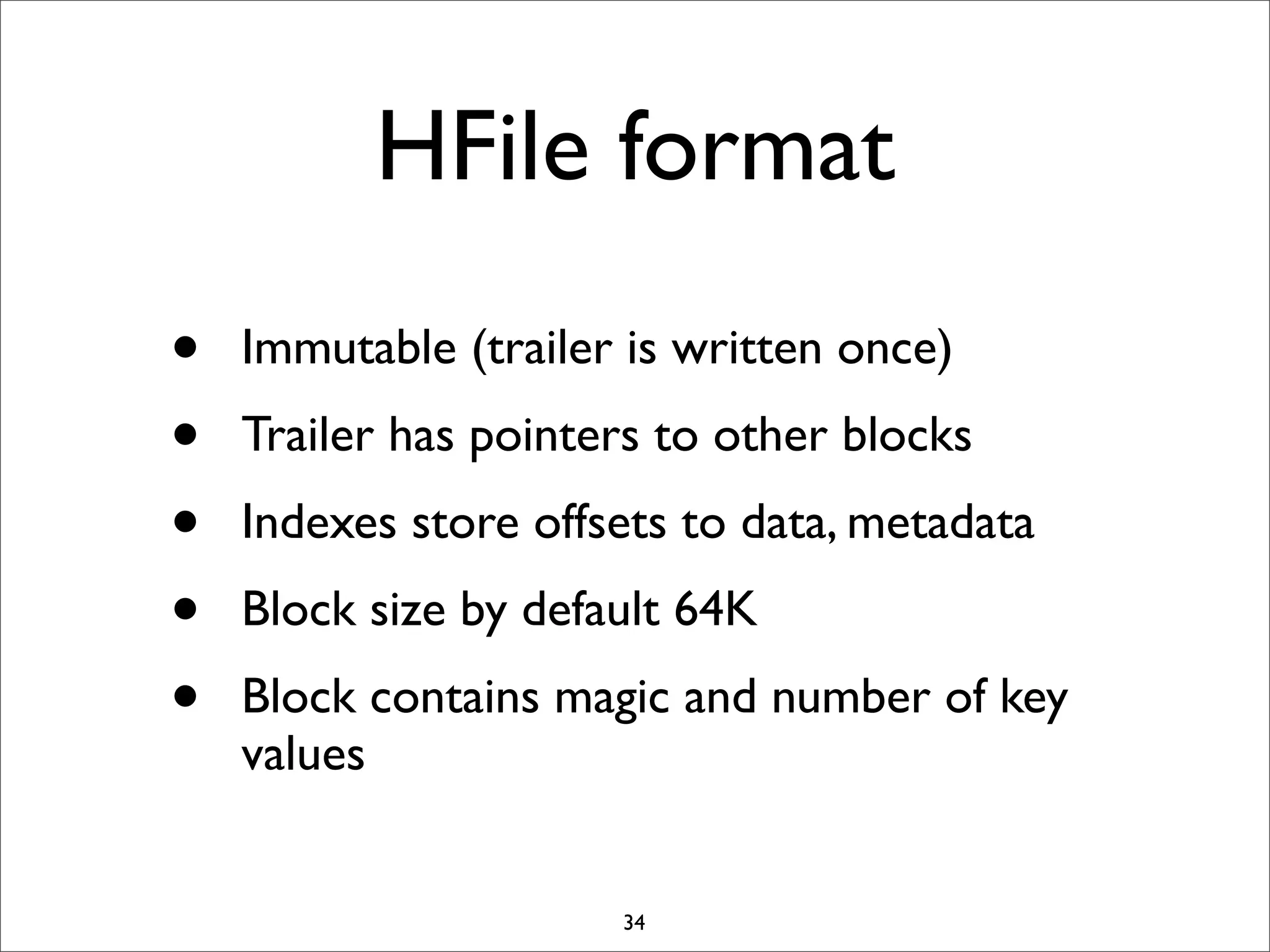 HFile format
•
•
•
•
•

Immutable (trailer is written once)
Trailer has pointers to other blocks
Indexes store offsets to data, metadata
Block size by default 64K
Block contains magic and number of key
values

34

 