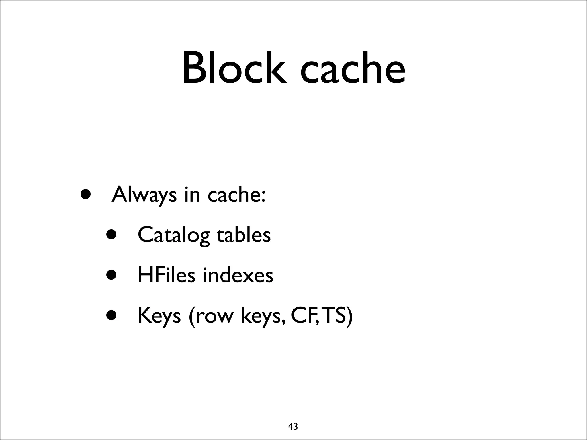 Block cache
•

Always in cache:

•
•
•

Catalog tables
HFiles indexes
Keys (row keys, CF, TS)

43

 