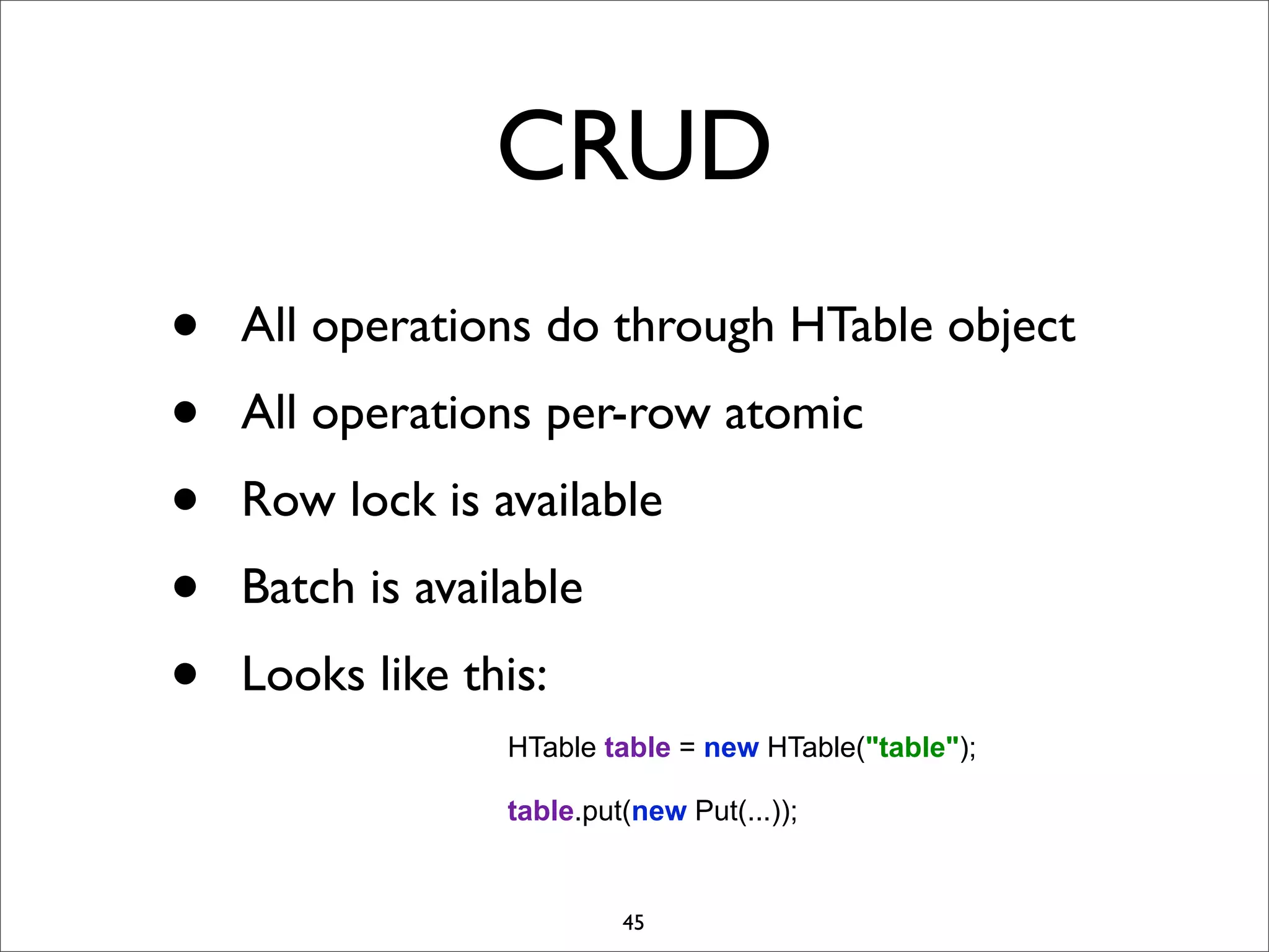CRUD
•
•
•
•
•

All operations do through HTable object
All operations per-row atomic
Row lock is available
Batch is available
Looks like this:
HTable table = new HTable("table");
table.put(new Put(...));

45

 