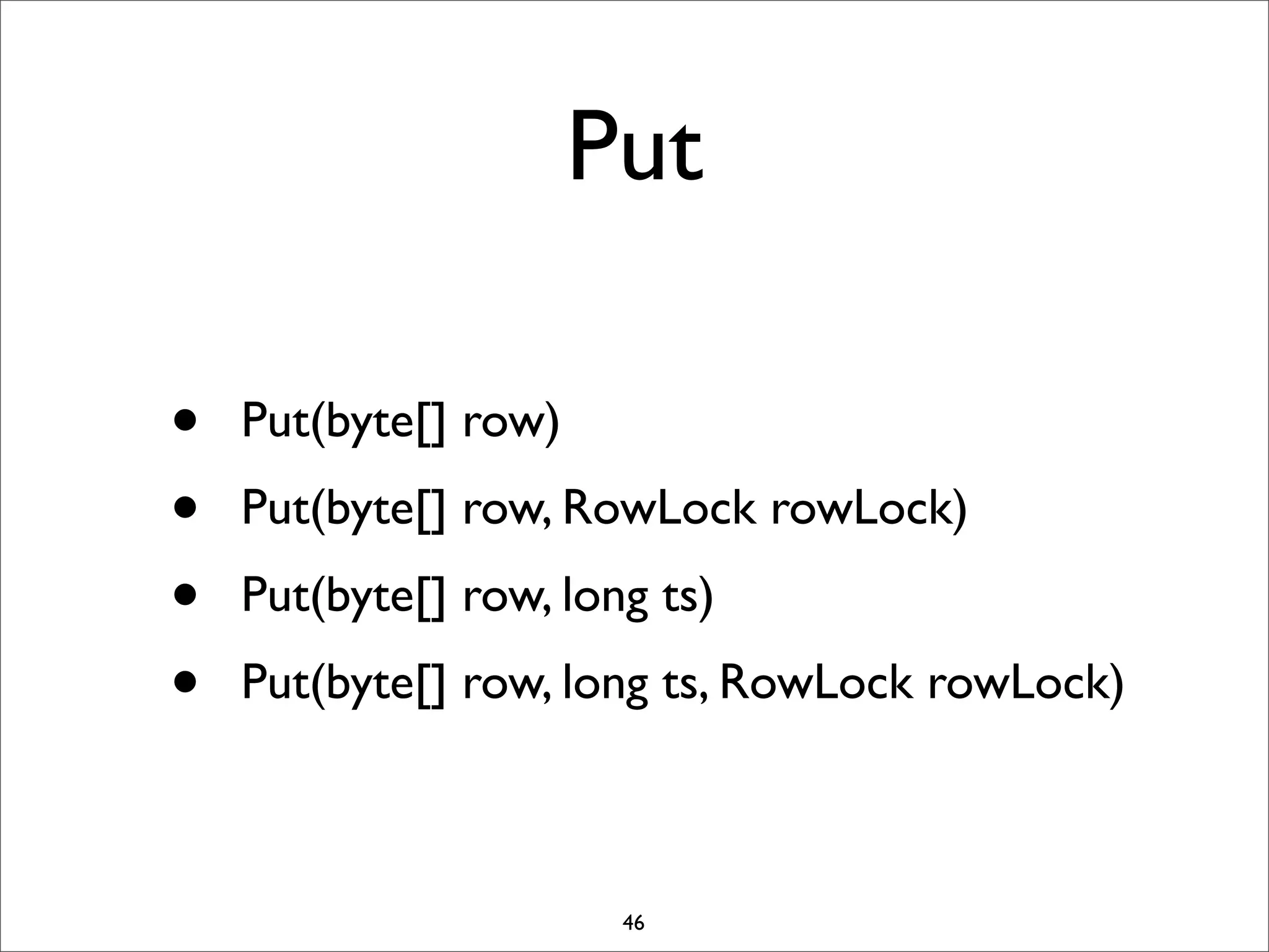 Put
•
•
•
•

Put(byte[] row)
Put(byte[] row, RowLock rowLock)
Put(byte[] row, long ts)
Put(byte[] row, long ts, RowLock rowLock)

46

 