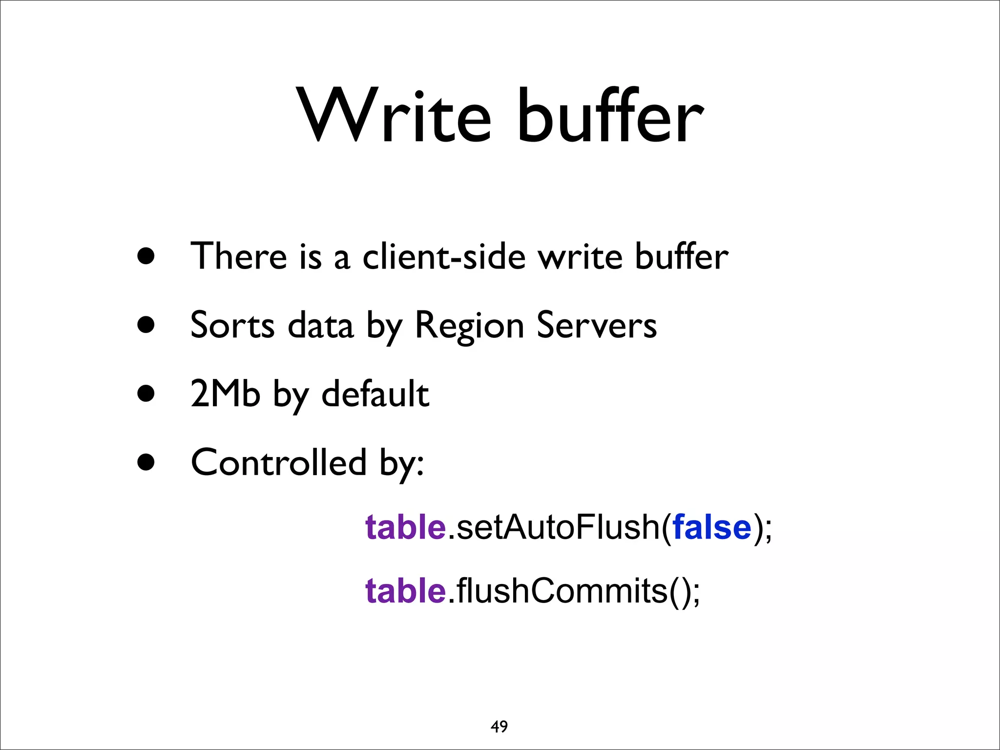 Write buffer
•
•
•
•

There is a client-side write buffer
Sorts data by Region Servers
2Mb by default
Controlled by:
table.setAutoFlush(false);
table.flushCommits();

49

 