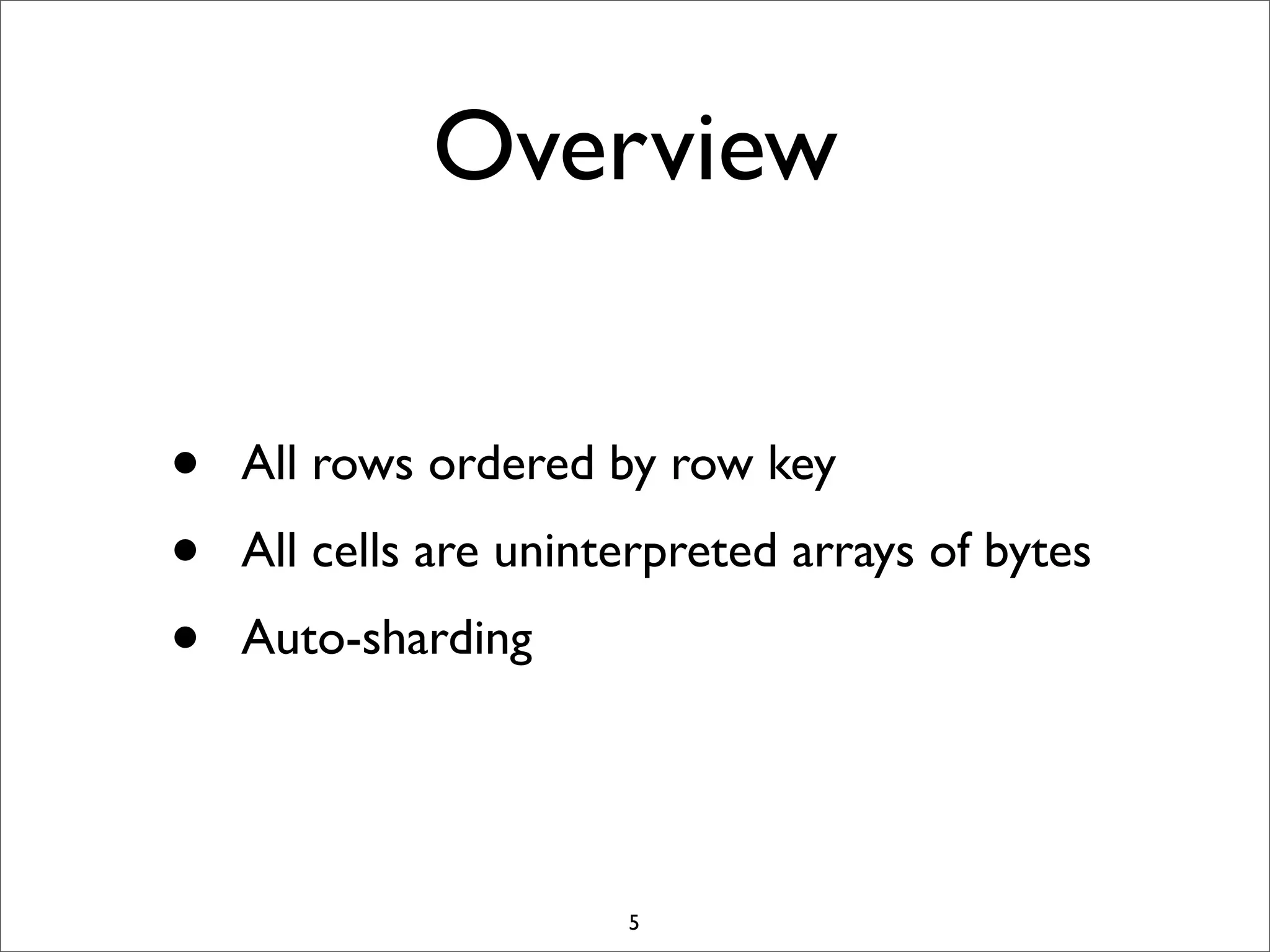 Overview
•
•
•

All rows ordered by row key
All cells are uninterpreted arrays of bytes
Auto-sharding

5

 