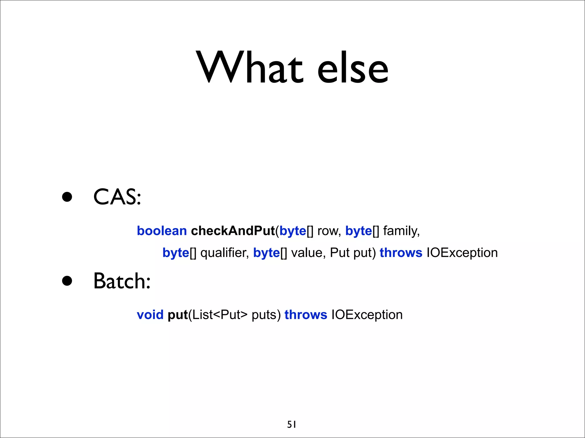 What else
•

CAS:
boolean checkAndPut(byte[] row, byte[] family,

•

byte[] qualifier, byte[] value, Put put) throws IOException

Batch:
void put(List<Put> puts) throws IOException

51

 