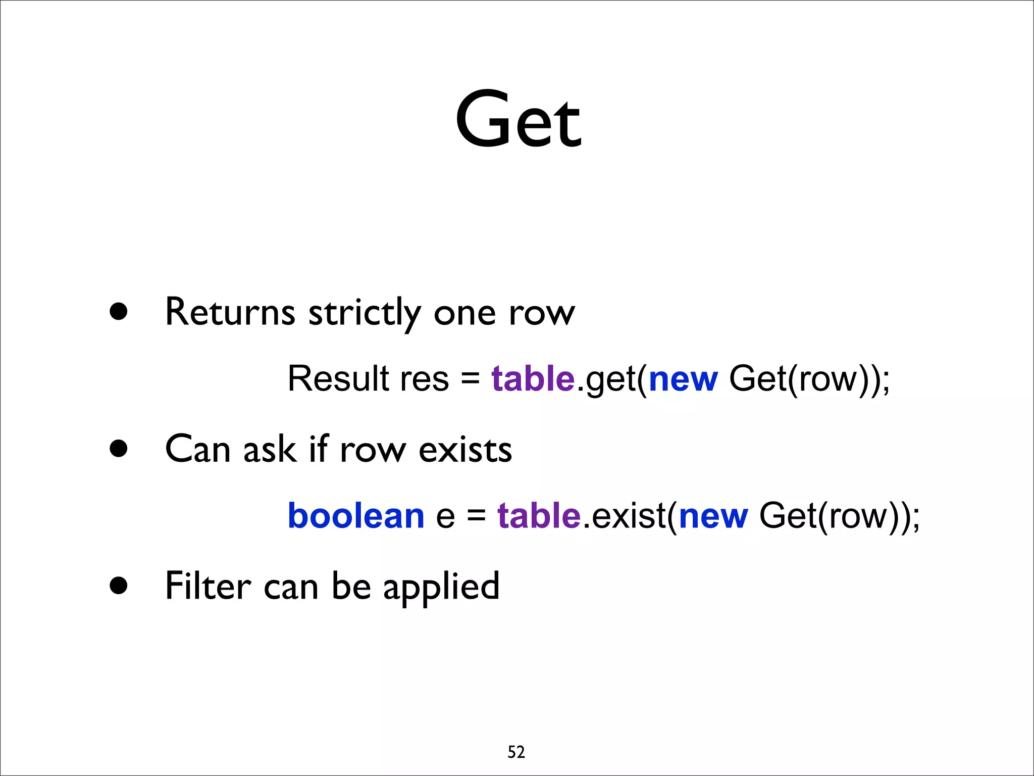 Get
•

Returns strictly one row
Result res = table.get(new Get(row));

•

Can ask if row exists
boolean e = table.exist(new Get(row));

•

Filter can be applied

52

 