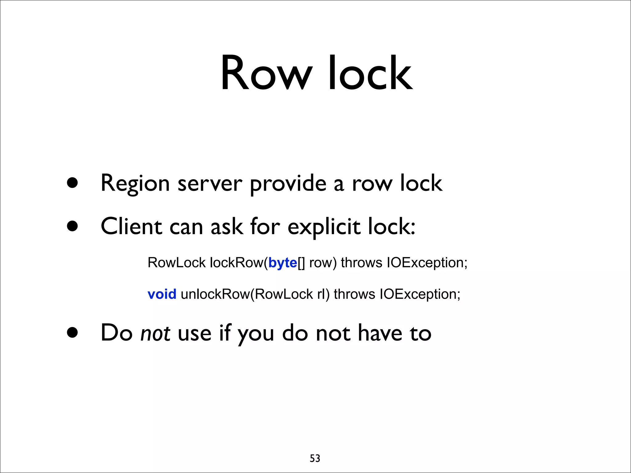 Row lock
•
•

Region server provide a row lock
Client can ask for explicit lock:
RowLock lockRow(byte[] row) throws IOException;
void unlockRow(RowLock rl) throws IOException;

•

Do not use if you do not have to

53

 