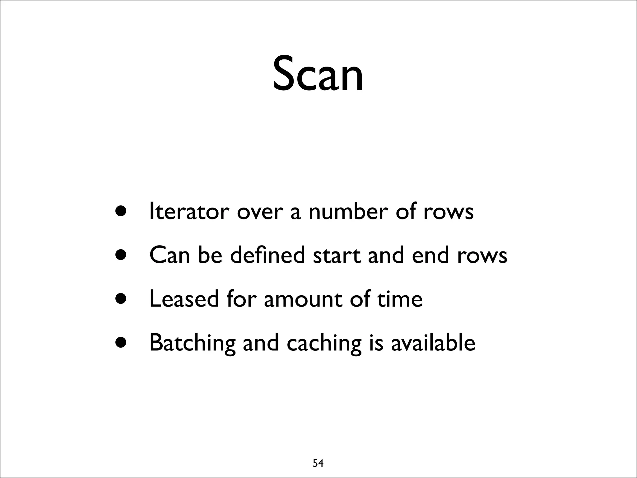 Scan
•
•
•
•

Iterator over a number of rows
Can be deﬁned start and end rows
Leased for amount of time
Batching and caching is available

54

 
