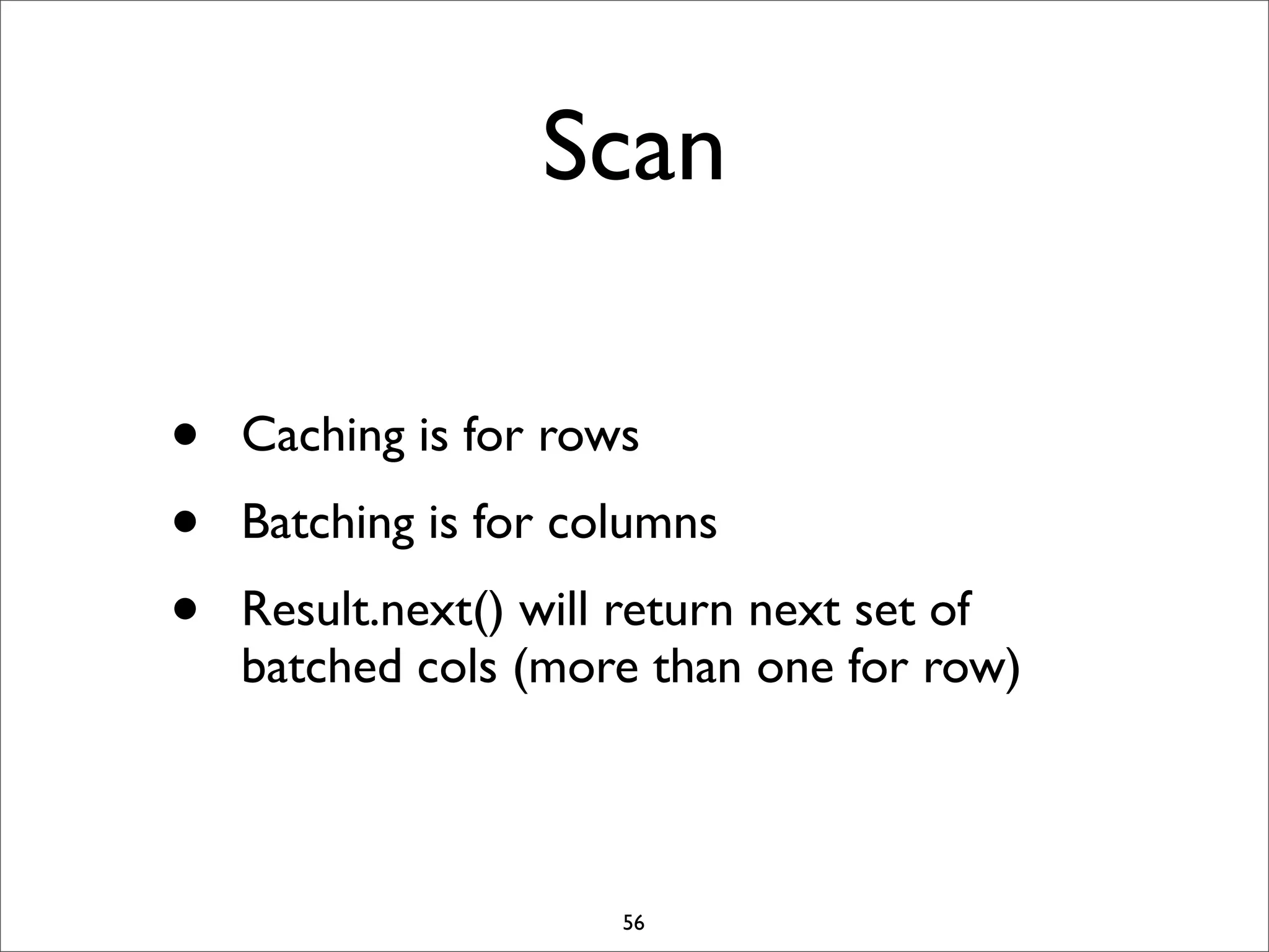 Scan
•
•
•

Caching is for rows
Batching is for columns
Result.next() will return next set of
batched cols (more than one for row)

56

 